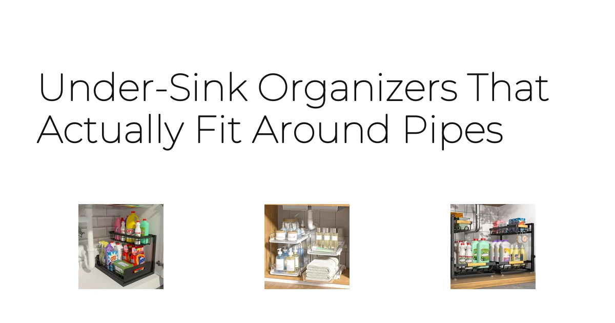 Under-Sink Organizers That Actually Fit Around Pipes